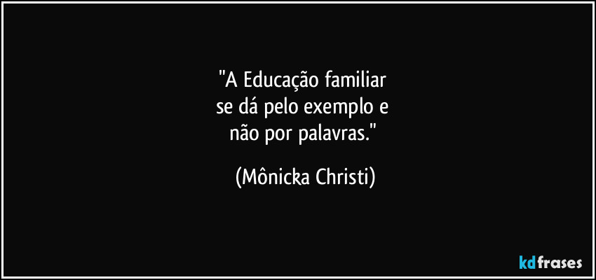 "A Educação familiar 
se dá pelo exemplo e 
não por palavras." (Mônicka Christi)