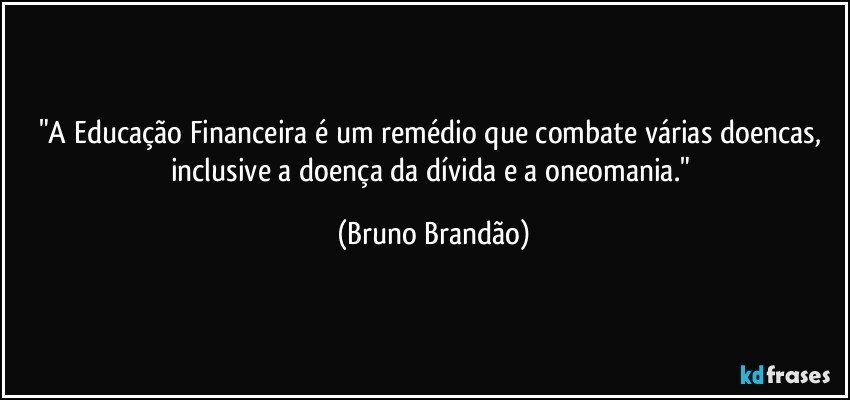 "A Educação Financeira é um remédio que combate várias doencas, inclusive a doença da dívida e a oneomania." (Bruno Brandão)