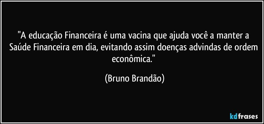 "A educação Financeira é uma vacina que ajuda você a manter a Saúde Financeira em dia, evitando assim doenças advindas de ordem econômica." (Bruno Brandão)