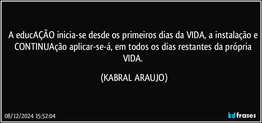 A educAÇÃO inicia-se desde os primeiros dias da VIDA, a instalação e CONTINUAção aplicar-se-á, em todos os dias restantes da própria VIDA. (KABRAL ARAUJO)