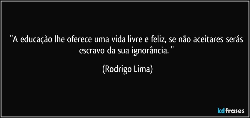 "A educação lhe oferece uma vida livre e feliz, se não aceitares serás escravo da sua ignorância. " (Rodrigo Lima)