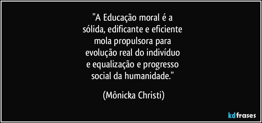 "A Educação moral é a 
sólida, edificante e eficiente 
mola propulsora para 
evolução real do indivíduo 
e equalização e progresso  
social da humanidade." (Mônicka Christi)