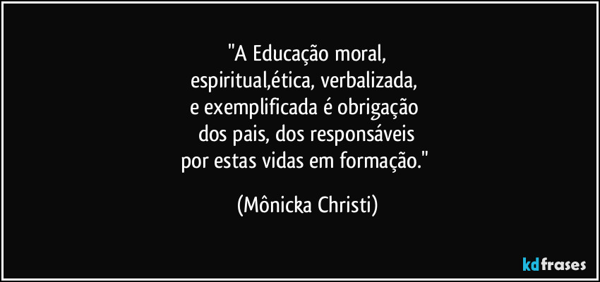 "A Educação moral,
espiritual,ética, verbalizada, 
e exemplificada é obrigação 
dos pais, dos responsáveis
por estas vidas em formação." (Mônicka Christi)