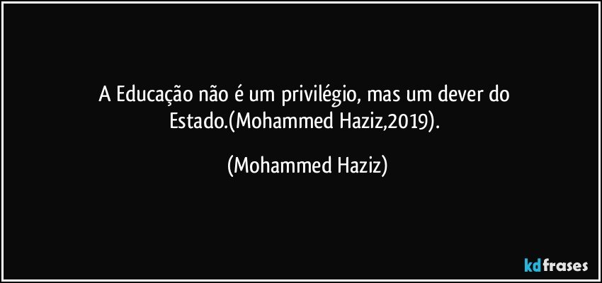 A Educação não é um privilégio, mas um dever do Estado.(Mohammed Haziz,2019). (Mohammed Haziz)