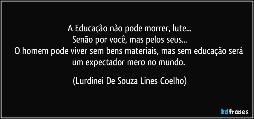 A Educação não pode morrer, lute...
Senão por você, mas pelos seus...
O homem pode viver  sem bens materiais, mas sem educação será um expectador mero no mundo. (Lurdinei De Souza Lines Coelho)