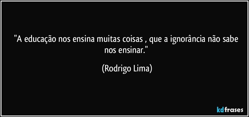 "A educação nos ensina muitas coisas , que a ignorância não sabe nos ensinar." (Rodrigo Lima)