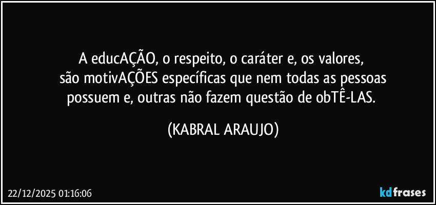 A educAÇÃO, o respeito, o caráter e, os valores, 
são motivAÇÕES específicas que nem todas as pessoas
possuem e, outras não fazem questão de obTÊ-LAS. (KABRAL ARAUJO)