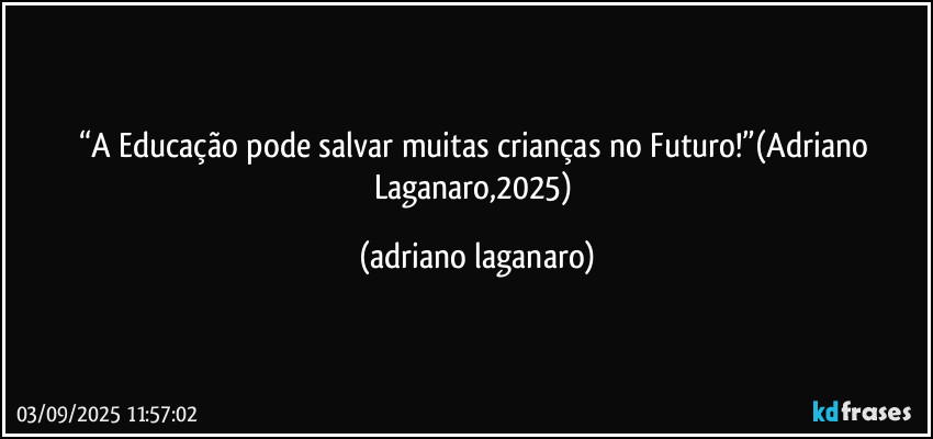 “A Educação pode salvar muitas crianças no Futuro!”(Adriano Laganaro,2025) (adriano laganaro)