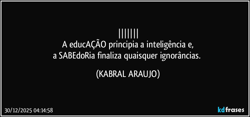 |||||||
A educAÇÃO principia a inteligência e,
a SABEdoRia finaliza quaisquer ignorâncias. (KABRAL ARAUJO)