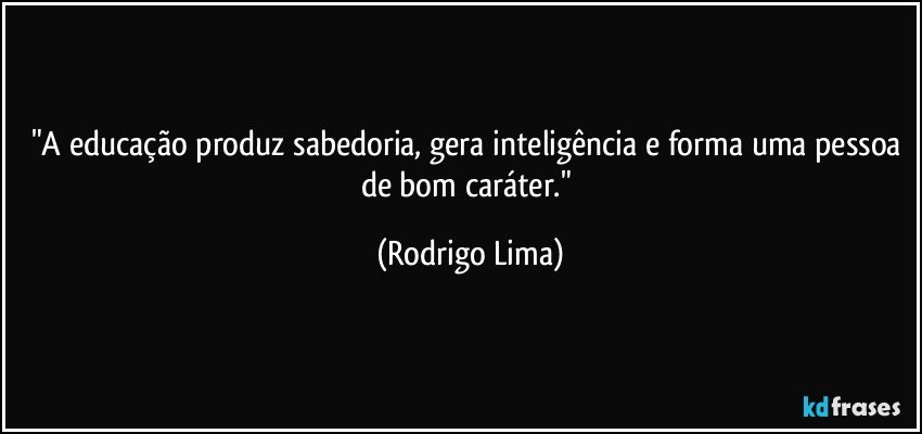 "A educação produz sabedoria, gera inteligência e forma uma pessoa de bom caráter." (Rodrigo Lima)