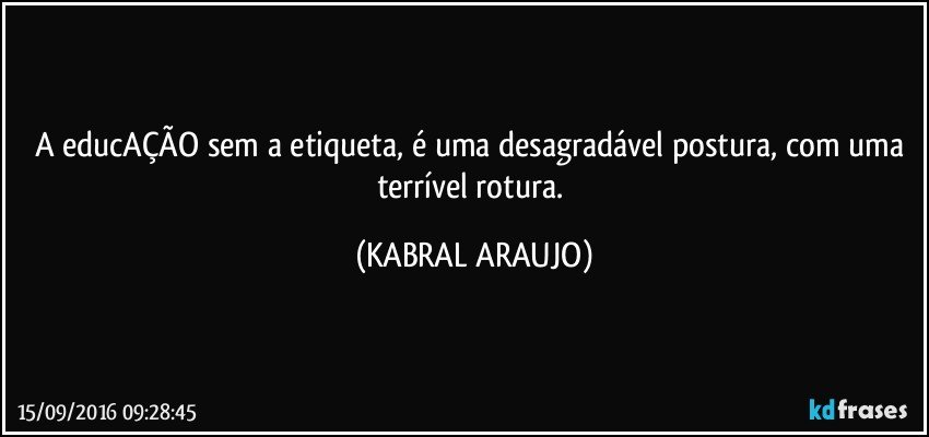 A educAÇÃO sem a etiqueta, é uma desagradável postura, com uma terrível rotura. (KABRAL ARAUJO)
