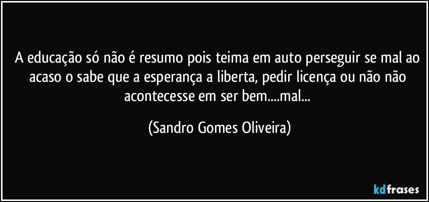 A educação só não é resumo pois teima em auto perseguir se mal ao acaso o sabe que a esperança a liberta, pedir licença ou não não acontecesse em ser bem...mal... (Sandro Gomes Oliveira)