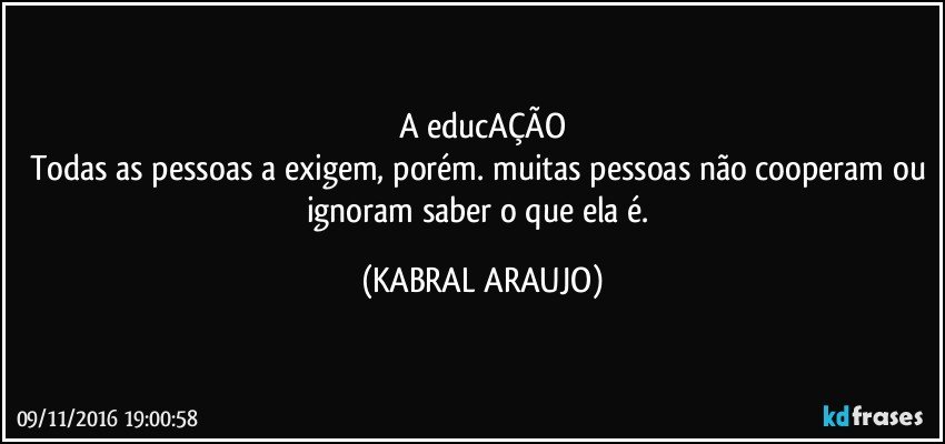A educAÇÃO
Todas as pessoas a exigem, porém. muitas pessoas não cooperam ou ignoram saber o que ela é. (KABRAL ARAUJO)