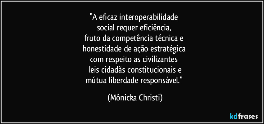 "A eficaz interoperabilidade 
social requer eficiência, 
fruto da competência técnica e 
honestidade de ação estratégica 
com respeito as civilizantes 
leis cidadãs constitucionais e
mútua liberdade responsável." (Mônicka Christi)
