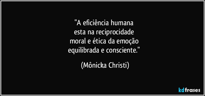 "A eficiência humana
esta na reciprocidade
moral e ética da emoção
equilibrada e consciente." (Mônicka Christi)