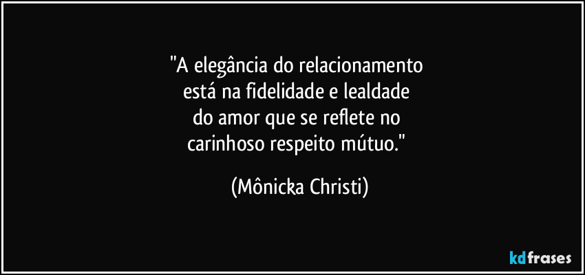 "A elegância do relacionamento
está na fidelidade e lealdade
do amor que se reflete no
carinhoso respeito mútuo." (Mônicka Christi)
