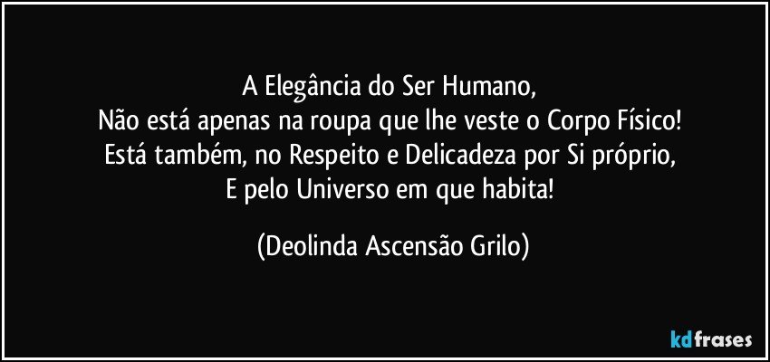 A Elegância do Ser Humano, 
Não está apenas na roupa que lhe veste o Corpo Físico! 
Está também, no Respeito e Delicadeza por Si próprio, 
E pelo Universo em que habita! (Deolinda Ascensão Grilo)