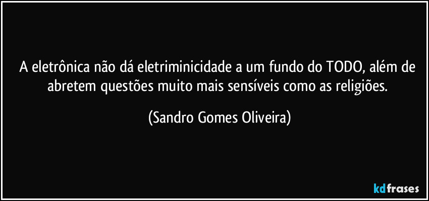 A eletrônica não dá eletriminicidade a um fundo do TODO, além de abretem questões muito mais sensíveis como as religiões. (Sandro Gomes Oliveira)