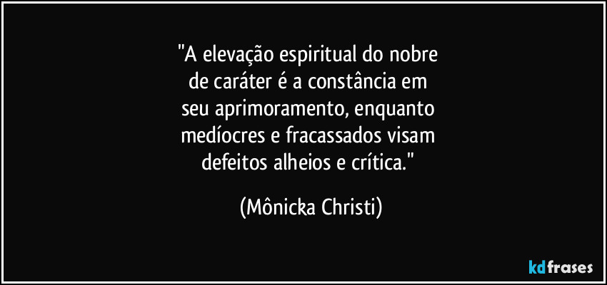 "A elevação espiritual do nobre 
de caráter é a constância em 
seu aprimoramento, enquanto 
medíocres e fracassados visam 
defeitos alheios e crítica." (Mônicka Christi)