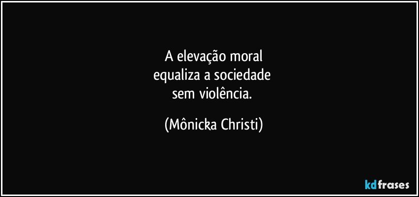 A elevação moral
equaliza a sociedade 
sem violência. (Mônicka Christi)