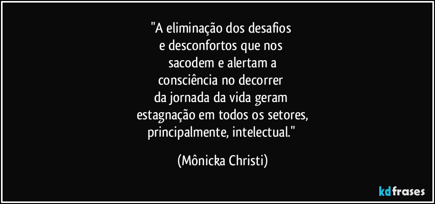 "A eliminação dos desafios
e desconfortos que nos
sacodem e alertam a
consciência no decorrer
da jornada da vida geram
estagnação em todos os setores,
principalmente, intelectual." (Mônicka Christi)