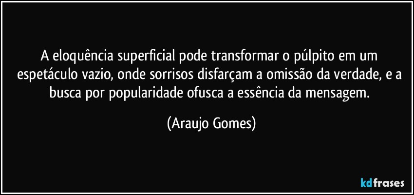 A eloquência superficial pode transformar o púlpito em um espetáculo vazio, onde sorrisos disfarçam a omissão da verdade, e a busca por popularidade ofusca a essência da mensagem. (Araujo Gomes)