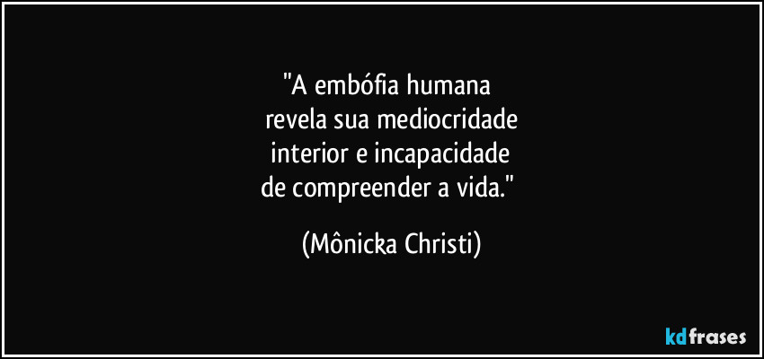 "A embófia humana 
revela sua mediocridade
 interior e incapacidade 
de compreender a vida." (Mônicka Christi)