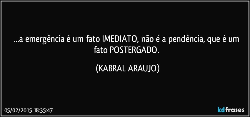 ...a emergência é um fato IMEDIATO, não é a pendência, que é um fato POSTERGADO. (KABRAL ARAUJO)