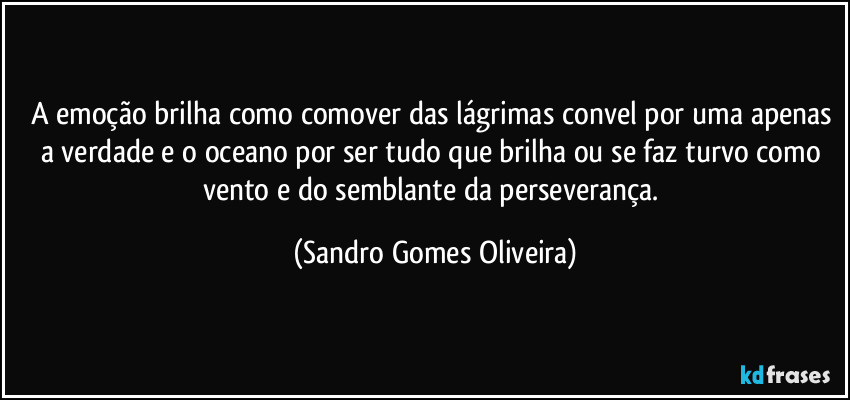 A emoção brilha como comover das lágrimas convel por uma apenas a verdade e o oceano por ser tudo que brilha ou se faz turvo como vento e do semblante da perseverança. (Sandro Gomes Oliveira)