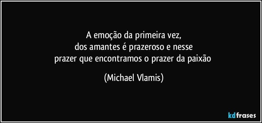 A emoção da primeira vez,
dos amantes é prazeroso e nesse
prazer que encontramos o prazer da paixão (Michael Vlamis)