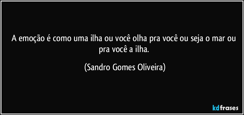 A emoção é como uma ilha ou você olha pra você ou seja o mar ou pra você a ilha. (Sandro Gomes Oliveira)