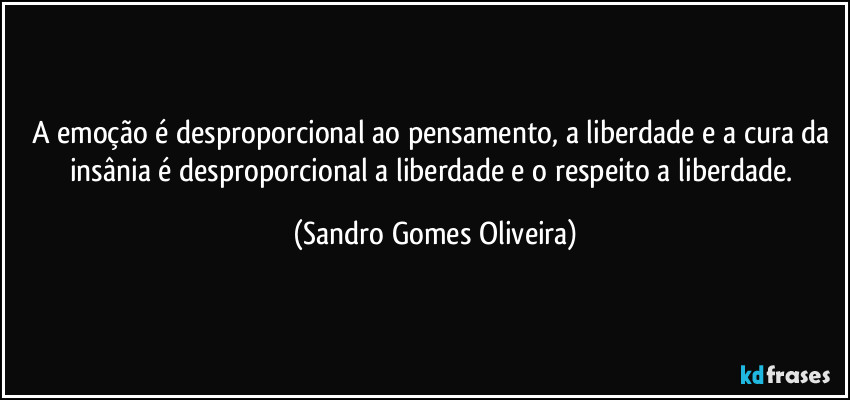 A emoção é desproporcional ao pensamento, a liberdade e a cura da insânia é desproporcional a liberdade e o respeito a liberdade. (Sandro Gomes Oliveira)