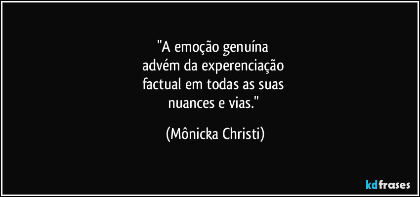 "A emoção genuína 
advém da experenciação 
factual em todas as suas 
nuances e vias." (Mônicka Christi)