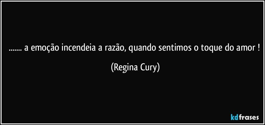 ... a emoção incendeia a razão, quando sentimos o toque do amor ! (Regina Cury)