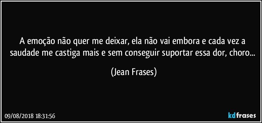 A emoção não quer me deixar, ela não vai embora e cada vez a saudade me castiga mais e sem conseguir suportar essa dor, choro... (Jean Frases)