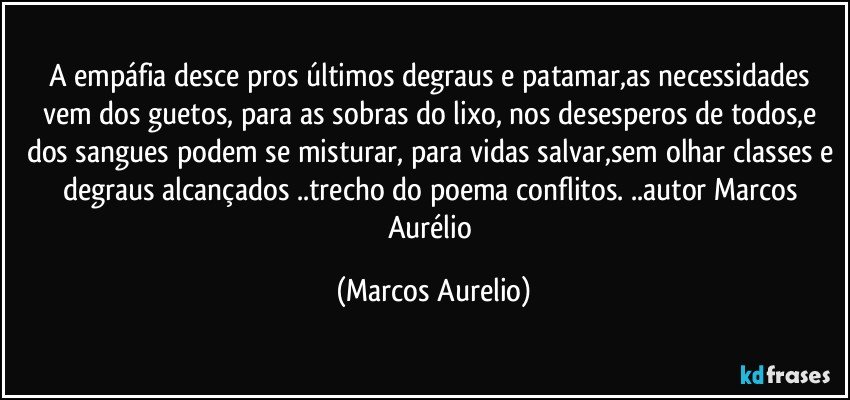 A empáfia desce pros últimos degraus e patamar,as necessidades vem dos guetos, para as sobras do lixo, nos desesperos de todos,e dos sangues podem se misturar, para vidas salvar,sem olhar classes e degraus alcançados ..trecho do poema conflitos. ..autor Marcos Aurélio (Marcos Aurelio)