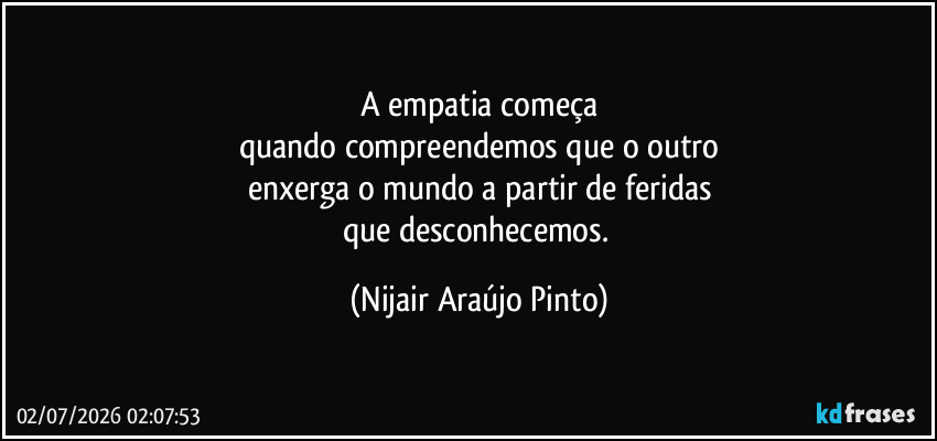 A empatia começa
quando compreendemos que o outro
enxerga o mundo a partir de feridas
que desconhecemos. (Nijair Araújo Pinto)