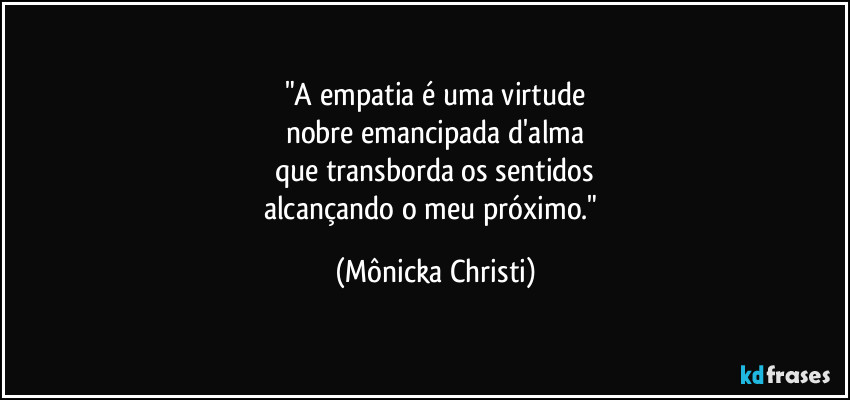 "A empatia é uma virtude
nobre emancipada d'alma
que transborda os sentidos
alcançando o meu próximo." (Mônicka Christi)