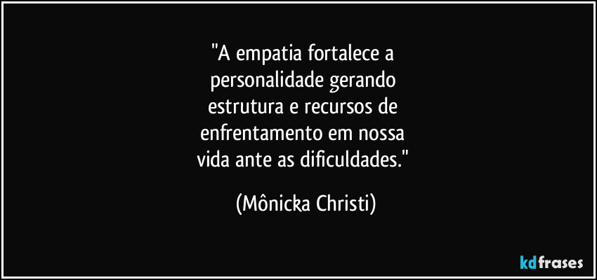 "A empatia fortalece a 
personalidade gerando 
estrutura e recursos de 
enfrentamento em nossa 
vida ante as dificuldades." (Mônicka Christi)
