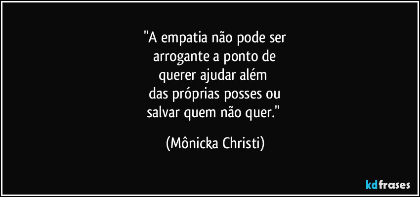 "A empatia não pode ser
arrogante a ponto de
querer ajudar além
das próprias posses ou
salvar quem não quer." (Mônicka Christi)