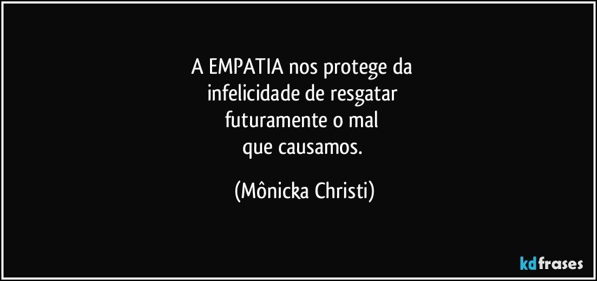 A EMPATIA nos protege da 
infelicidade de resgatar 
futuramente o mal 
que causamos. (Mônicka Christi)