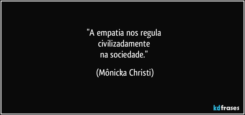 "A empatia nos regula 
civilizadamente 
na sociedade." (Mônicka Christi)