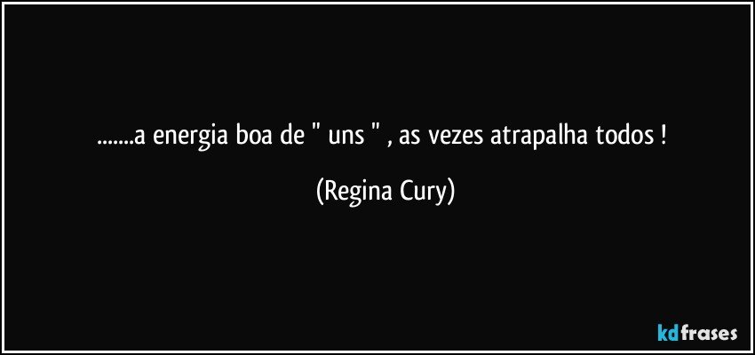 ...a energia boa de "  uns  "  , as vezes atrapalha todos ! (Regina Cury)