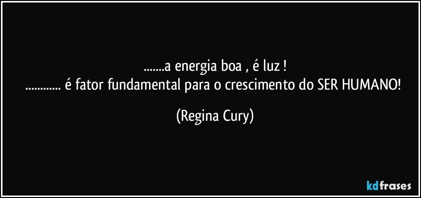 ...a energia boa , é luz !
... é fator fundamental para o crescimento do SER HUMANO! (Regina Cury)