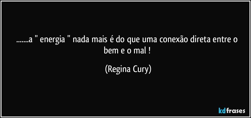 ...a " energia " nada mais é do que uma conexão   direta entre o bem e o mal ! (Regina Cury)