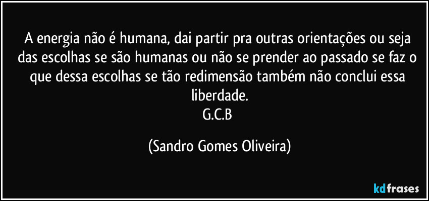 A energia não é humana, dai partir pra outras orientações ou seja das escolhas se são humanas ou não se prender ao passado se faz o que dessa escolhas se tão redimensão também não conclui essa liberdade.
G.C.B (Sandro Gomes Oliveira)