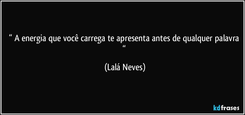 “ A energia que você carrega te apresenta antes de qualquer palavra “ (Lalá Neves)