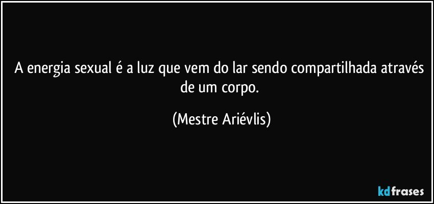 A energia sexual é a luz que vem do lar sendo compartilhada através de um corpo. (Mestre Ariévlis)