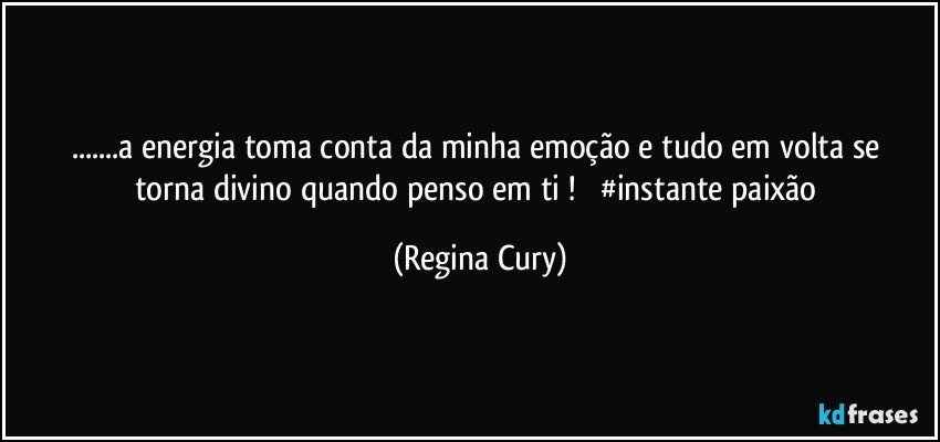 ...a energia  toma conta da  minha  emoção e tudo   em volta   se torna divino  quando penso em ti !            #instante paixão (Regina Cury)