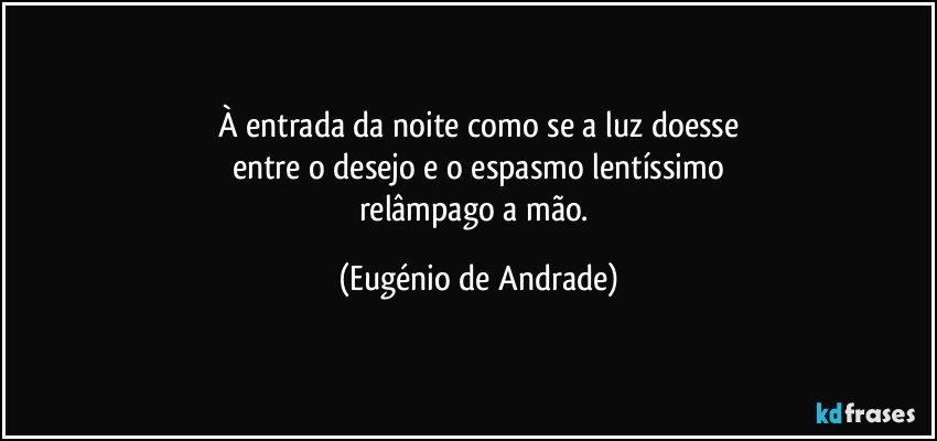 À entrada da noite como se a luz doesse
entre o desejo e o espasmo lentíssimo
relâmpago a mão. (Eugénio de Andrade)